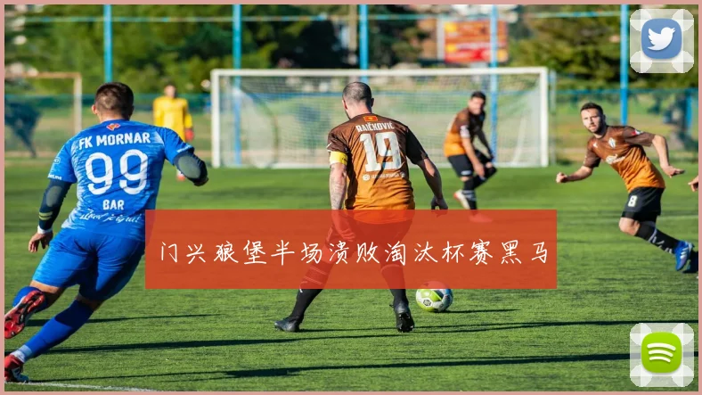 门兴狼堡半场溃败淘汰杯赛黑马