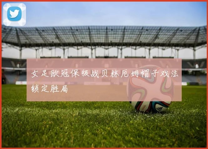 女足欧冠保级战贝林厄姆帽子戏法锁定胜局