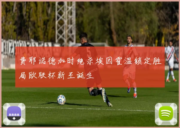 费耶诺德加时绝杀埃因霍温锁定胜局欧联杯新王诞生 · 用户常问