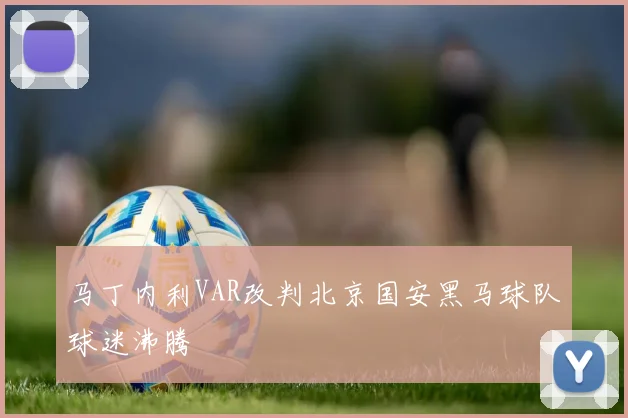 马丁内利VAR改判北京国安黑马球队球迷沸腾