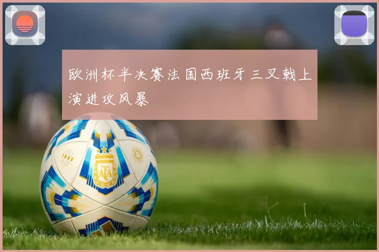 【乐动体育下注平台入口】欧洲杯半决赛法国西班牙三叉戟上演进攻风暴