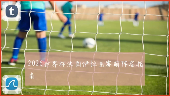 2026世界杯法国伊拉克赛前阵容指南