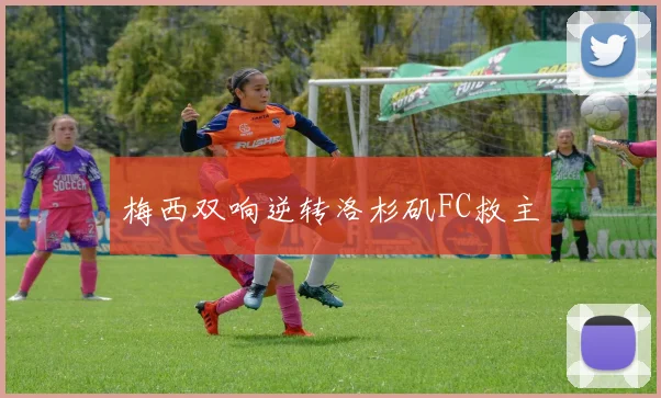 【乐动体育下注平台入口】梅西双响逆转洛杉矶FC救主