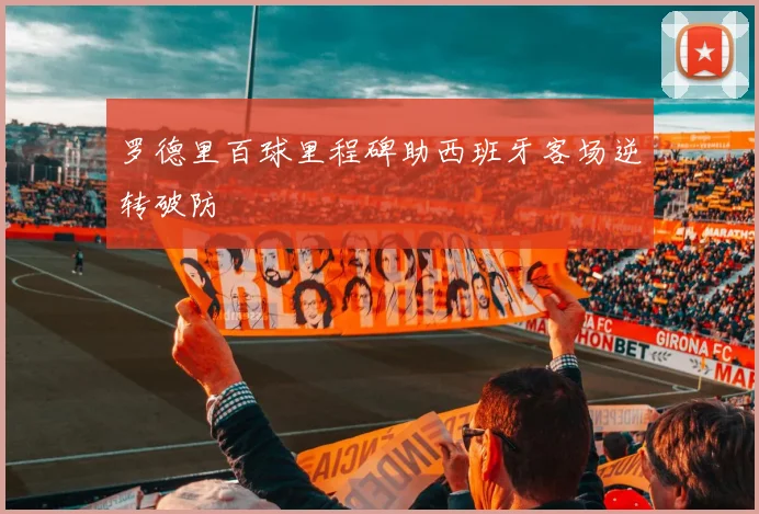 【乐动体育下注平台入口】罗德里百球里程碑助西班牙客场逆转破防