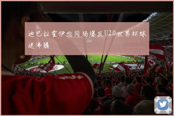 迪巴拉霍伊伦同场爆发U20世界杯球迷沸腾