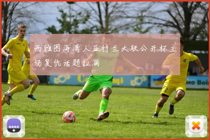 【乐动体育下注平台入口】西雅图海湾人亚特兰大联公开杯主场复仇话题拉满