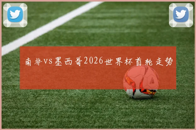 南非vs墨西哥2026世界杯首轮走势