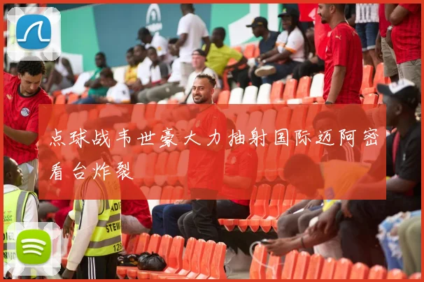 点球战韦世豪大力抽射国际迈阿密看台炸裂