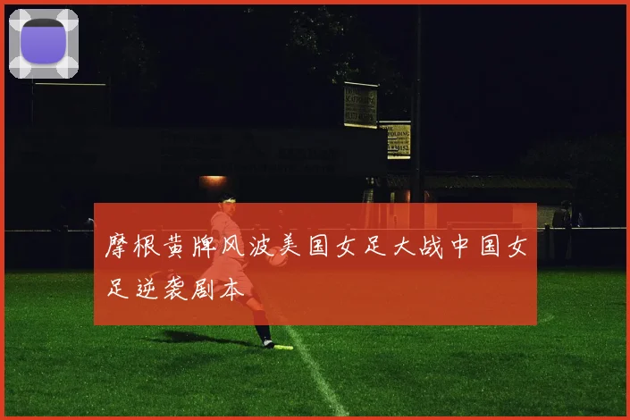 【乐动体育下注平台入口】摩根黄牌风波美国女足大战中国女足逆袭剧本