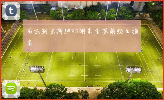 乌兹别克斯坦vs刚果金赛前赔率指南
