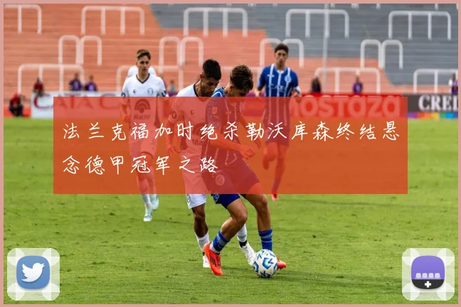 法兰克福加时绝杀勒沃库森终结悬念德甲冠军之路 — 详细说明