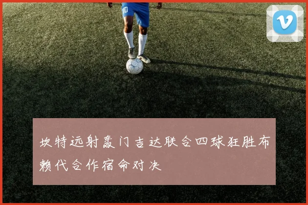 坎特远射轰门吉达联合四球狂胜布赖代合作宿命对决