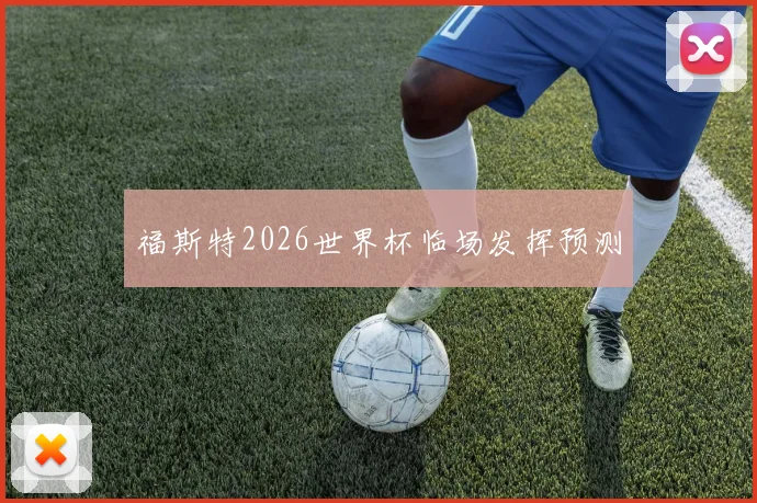 福斯特2026世界杯临场发挥预测