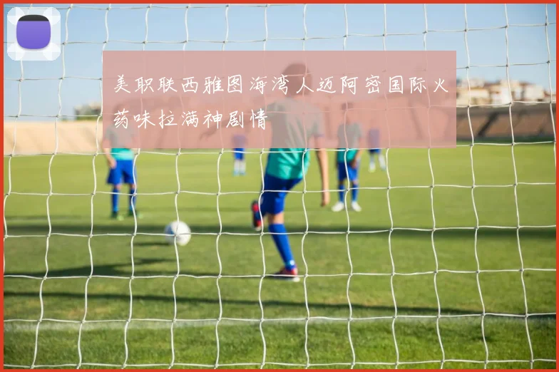 关于「美职联西雅图海湾人迈阿密国际火药味拉满神剧情」