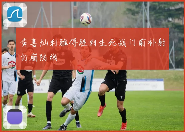 【乐动体育下注平台入口】黄喜灿利雅得胜利生死战门前补射打崩防线
