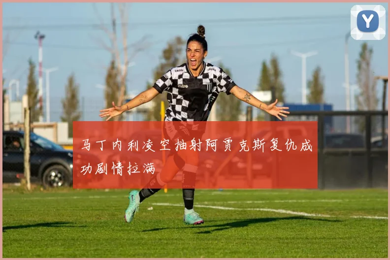 马丁内利凌空抽射阿贾克斯复仇成功剧情拉满