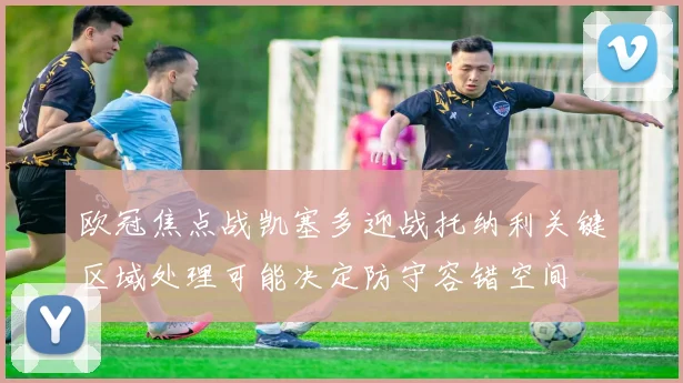 欧冠焦点战凯塞多迎战托纳利关键区域处理可能决定防守容错空间