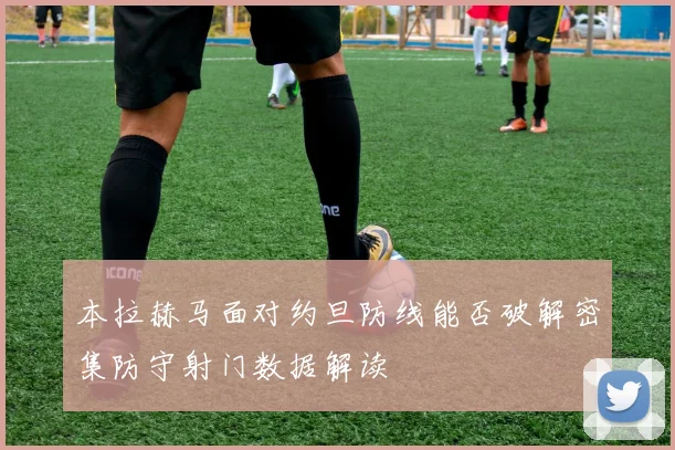 本拉赫马面对约旦防线能否破解密集防守射门数据解读