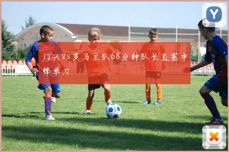 门兴vs罗马主队68分钟队长直塞中锋单刀