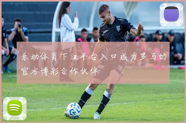 乐动体育下注平台入口成为罗马的官方博彩合作伙伴