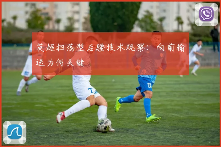 英超扫荡型后腰技术观察:向前输送为何关键