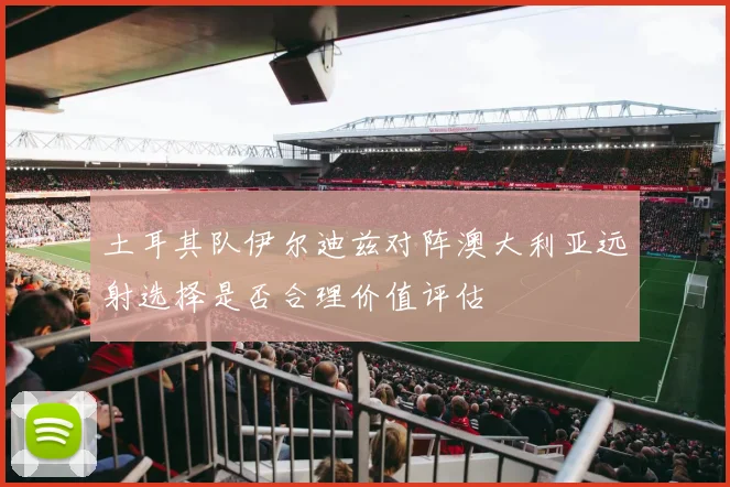土耳其队伊尔迪兹对阵澳大利亚远射选择是否合理价值评估