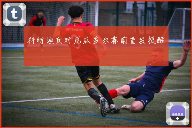 科特迪瓦对厄瓜多尔赛前首发提醒