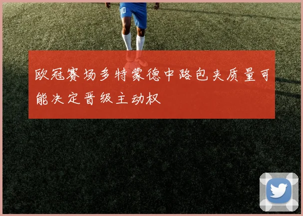 欧冠赛场多特蒙德中路包夹质量可能决定晋级主动权