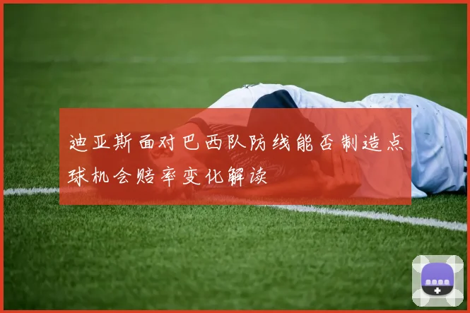 迪亚斯面对巴西队防线能否制造点球机会赔率变化解读