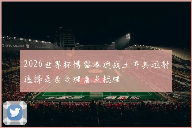 2026世界杯博雷洛迎战土耳其远射选择是否合理看点梳理