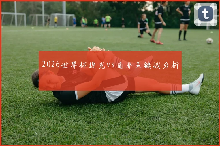 2026世界杯捷克vs南非关键战分析