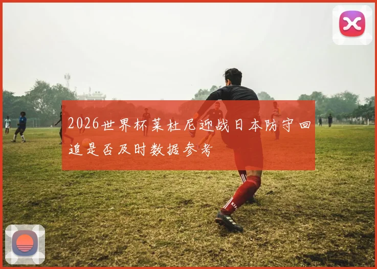 2026世界杯莱杜尼迎战日本防守回追是否及时数据参考