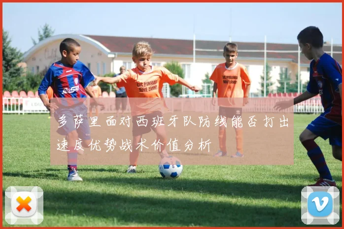 多萨里面对西班牙队防线能否打出速度优势战术价值分析