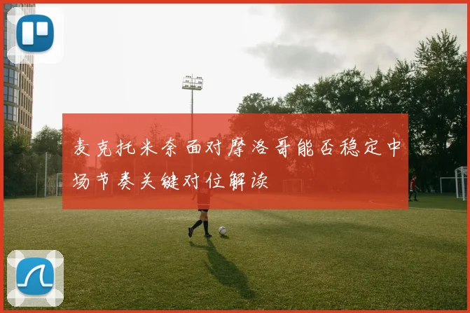 麦克托米奈面对摩洛哥能否稳定中场节奏关键对位解读