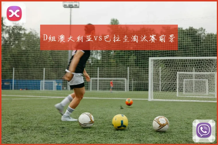 D组澳大利亚vs巴拉圭淘汰赛前景