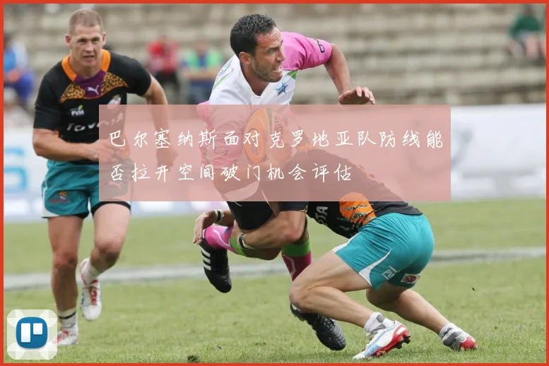 巴尔塞纳斯面对克罗地亚队防线能否拉开空间破门机会评估