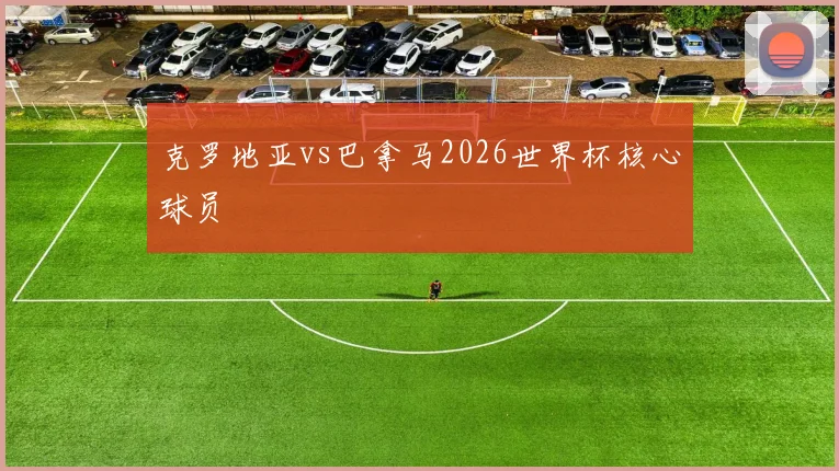 克罗地亚vs巴拿马2026世界杯核心球员