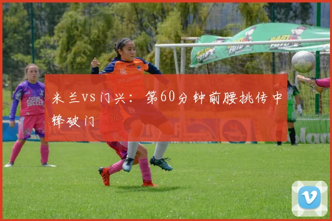 米兰vs门兴：第60分钟前腰挑传中锋破门