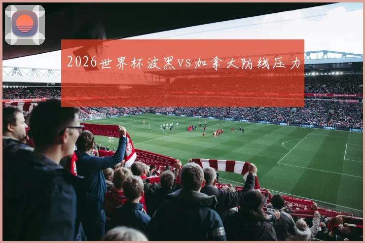2026世界杯波黑vs加拿大防线压力
