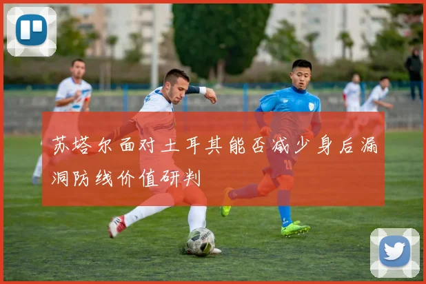 苏塔尔面对土耳其能否减少身后漏洞防线价值研判