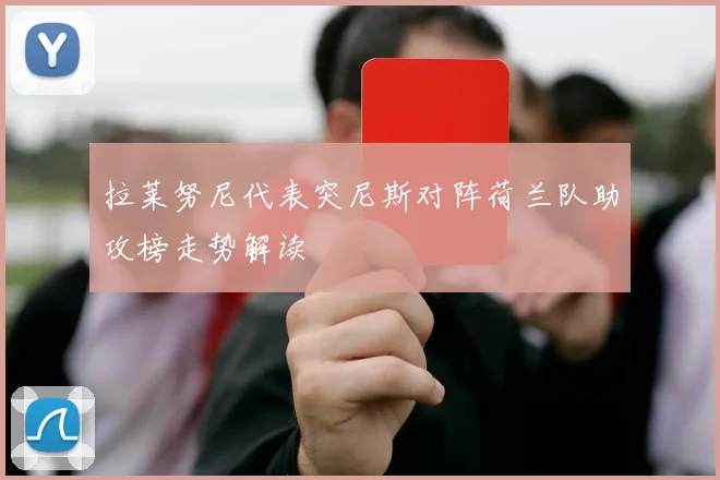 拉莱努尼代表突尼斯对阵荷兰队助攻榜走势解读