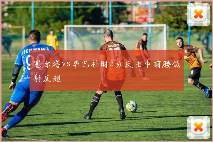 塞尔塔vs毕巴补时5分反击中前腰低射反超