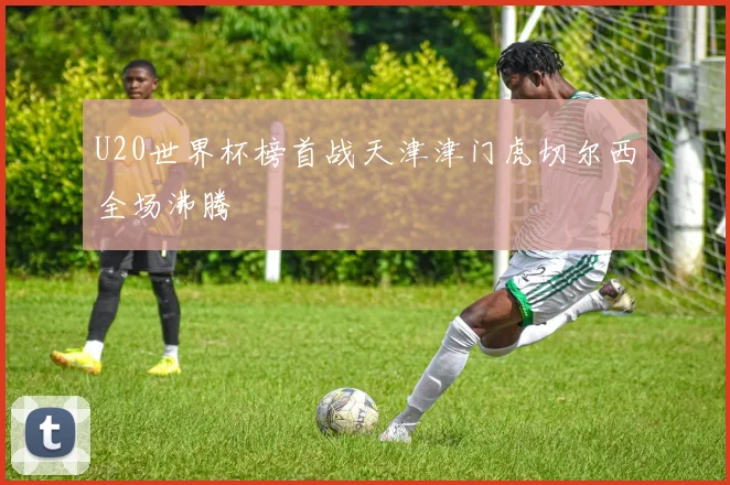 U20世界杯榜首战天津津门虎切尔西全场沸腾