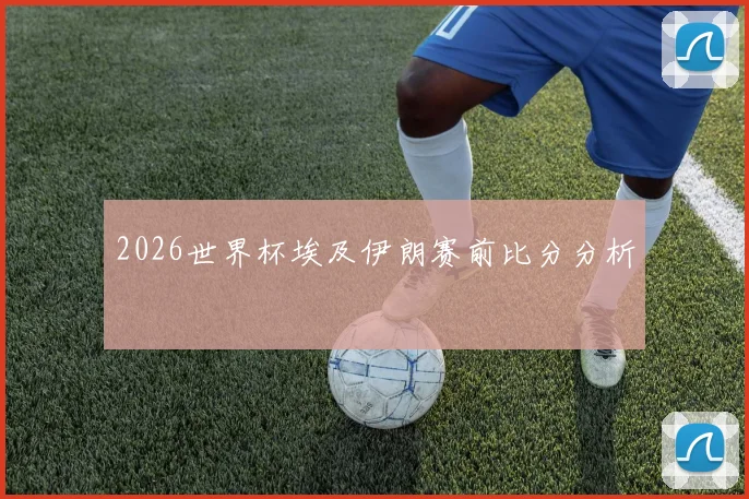 2026世界杯埃及伊朗赛前比分分析
