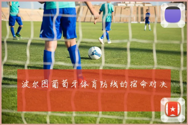 波尔图葡萄牙体育防线的宿命对决