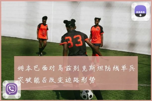 姆本巴面对乌兹别克斯坦防线单兵突破能否改变边路形势