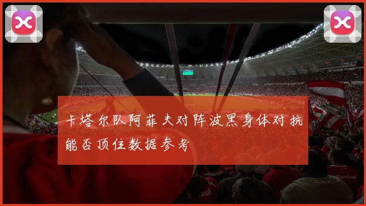 卡塔尔队阿菲夫对阵波黑身体对抗能否顶住数据参考