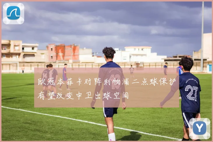 欧冠本菲卡对阵利物浦二点球保护有望改变中卫出球空间