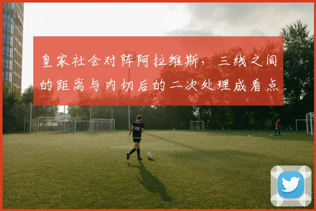 皇家社会对阵阿拉维斯，三线之间的距离与内切后的二次处理成看点