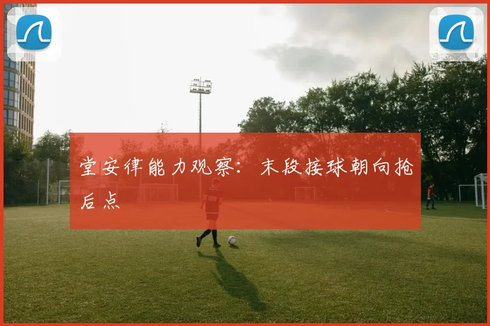 堂安律能力观察：末段接球朝向抢后点